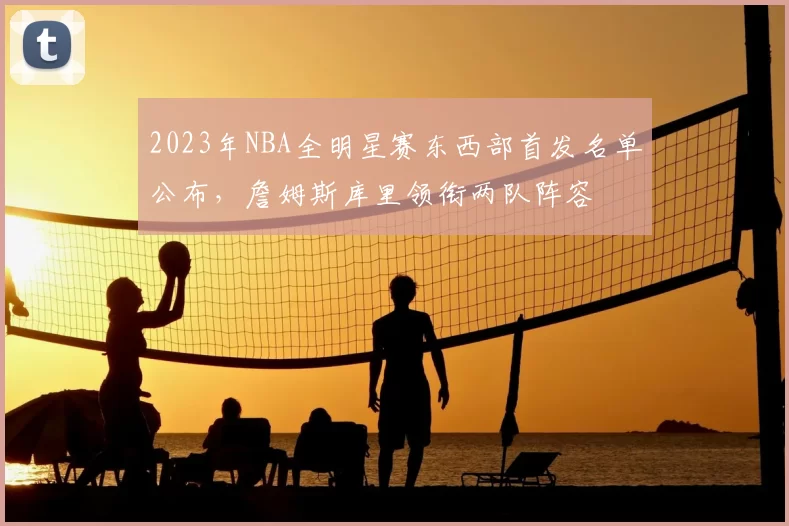 2023年NBA全明星赛东西部首发名单公布，詹姆斯库里领衔两队阵容