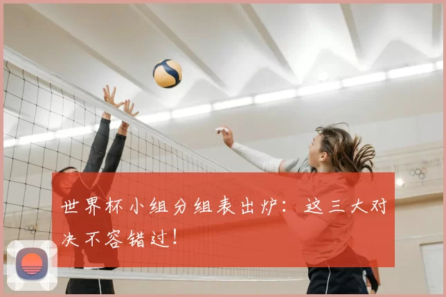 世界杯小组分组表出炉：这三大对决不容错过！