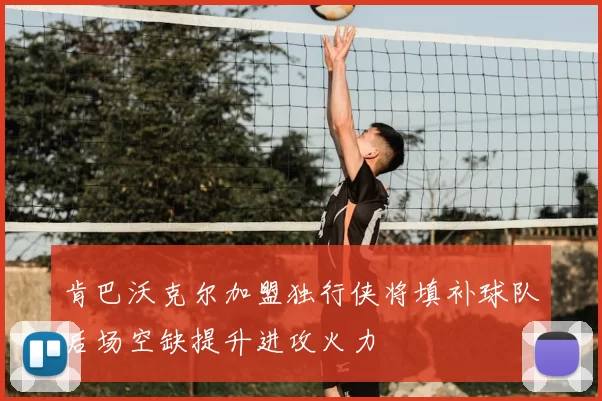 肯巴沃克尔加盟独行侠将填补球队后场空缺提升进攻火力