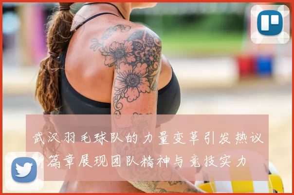 武汉羽毛球队的力量变革引发热议新篇章展现团队精神与竞技实力