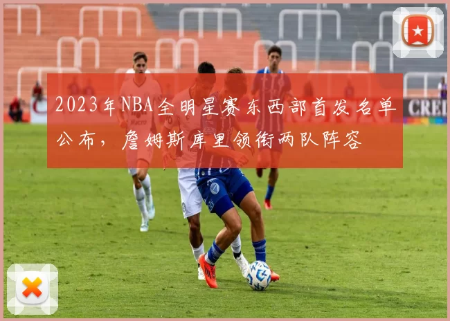 2023年NBA全明星赛东西部首发名单公布,詹姆斯库里领衔两队阵容
