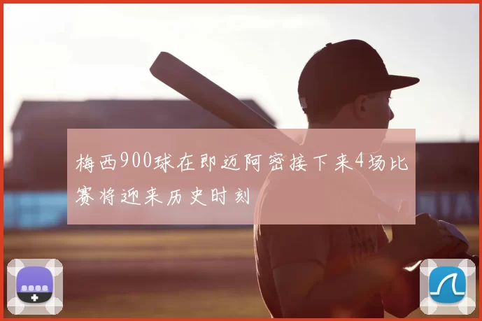 梅西900球在即迈阿密接下来4场比赛将迎来历史时刻