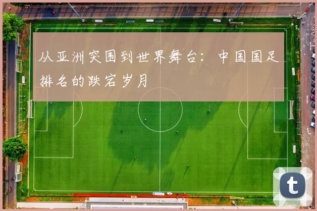 从亚洲突围到世界舞台：中国国足排名的跌宕岁月