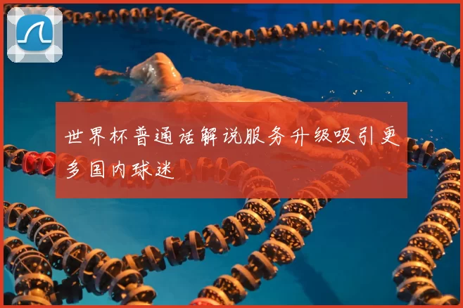 世界杯普通话解说服务升级吸引更多国内球迷