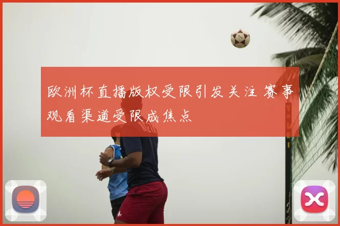 欧洲杯直播版权受限引发关注 赛事观看渠道受限成焦点
