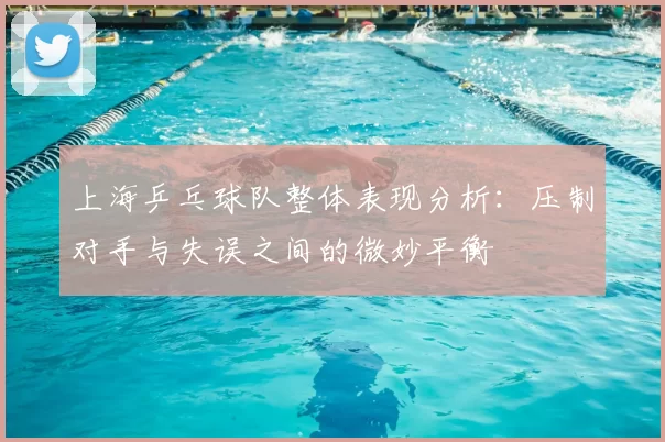 上海乒乓球队整体表现分析:压制对手与失误之间的微妙平衡
