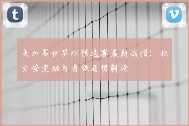美加墨世界杯预选赛最新战报:积分榜变动与晋级局势解读