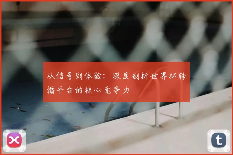 从信号到体验：深度剖析世界杯转播平台的核心竞争力