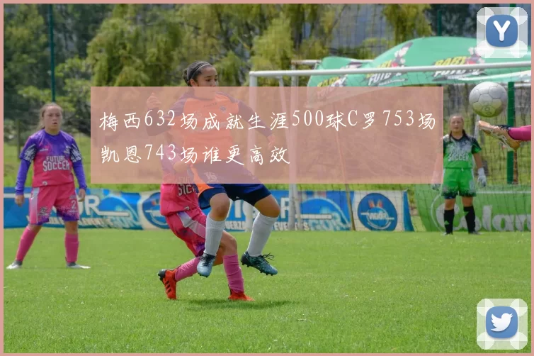 梅西632场成就生涯500球C罗753场凯恩743场谁更高效