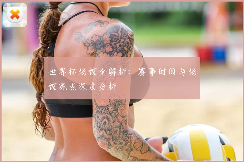世界杯场馆全解析：赛事时间与场馆亮点深度分析