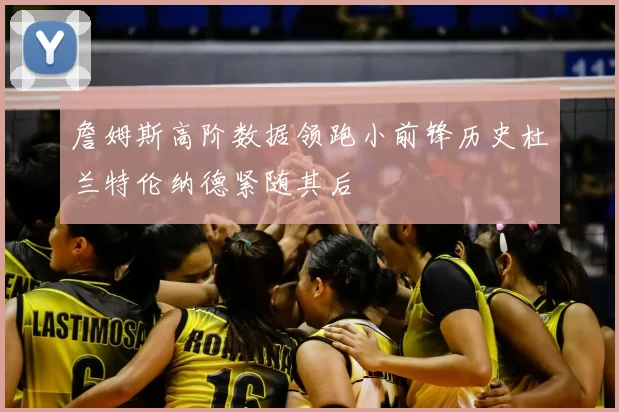 詹姆斯高阶数据领跑小前锋历史杜兰特伦纳德紧随其后