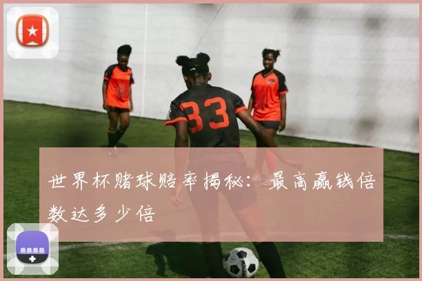世界杯赌球赔率揭秘：最高赢钱倍数达多少倍