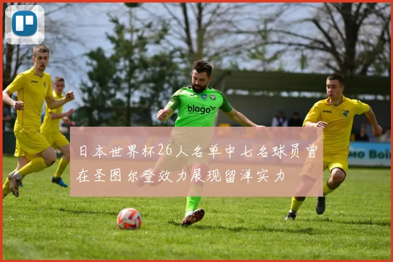 日本世界杯26人名单中七名球员曾在圣图尔登效力展现留洋实力