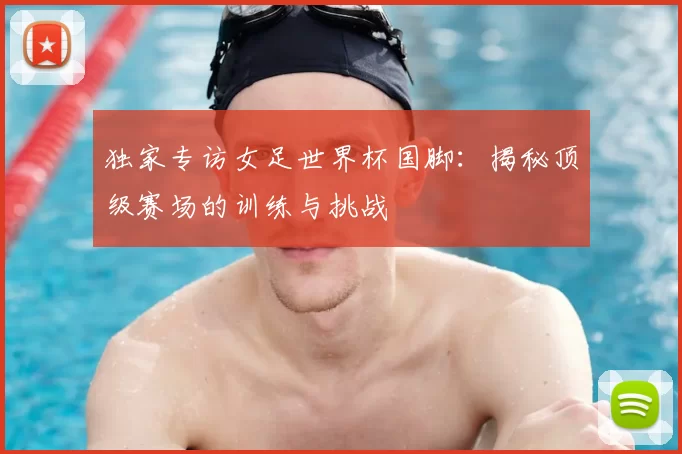 独家专访女足世界杯国脚：揭秘顶级赛场的训练与挑战
