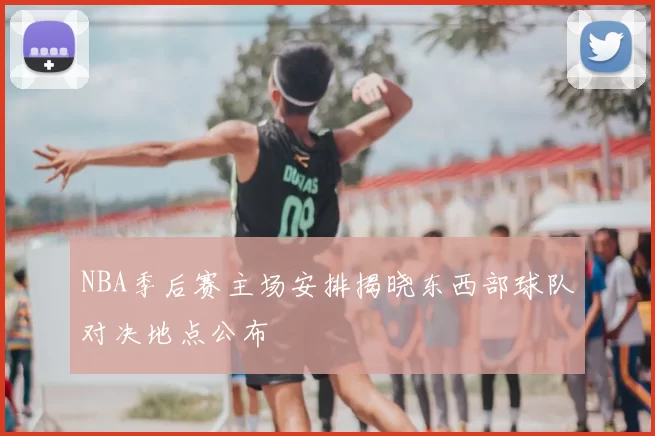 NBA季后赛主场安排揭晓东西部球队对决地点公布