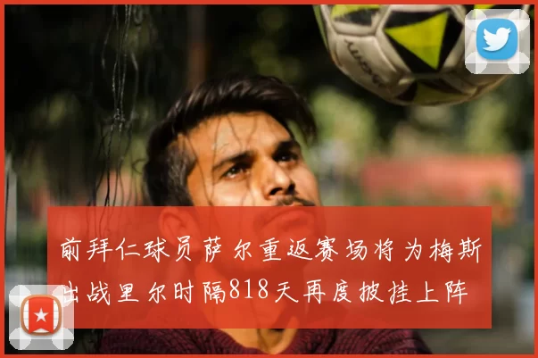 前拜仁球员萨尔重返赛场将为梅斯出战里尔时隔818天再度披挂上阵