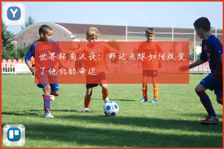 世界杯淘汰夜:那记点球如何改变了他们的命运