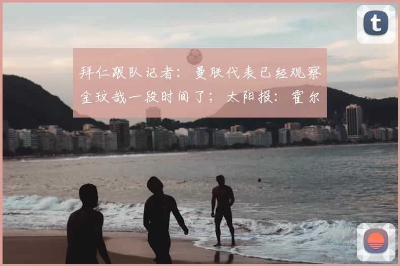 拜仁跟队记者:曼联代表已经观察金玟哉一段时间了;太阳报:霍尔对加盟曼联持开放态度