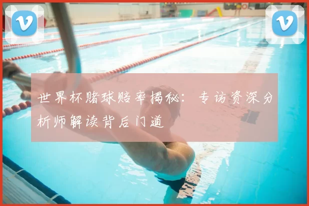 世界杯赌球赔率揭秘：专访资深分析师解读背后门道