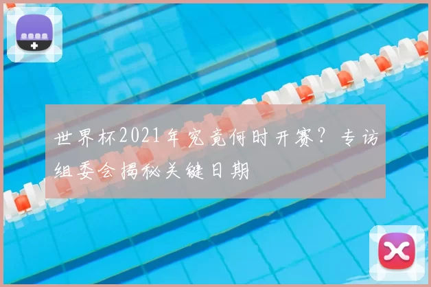 世界杯2021年究竟何时开赛？专访组委会揭秘关键日期