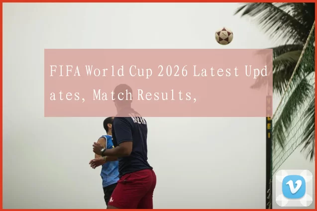 FIFA World Cup 2026 Latest Updates, Match Results,