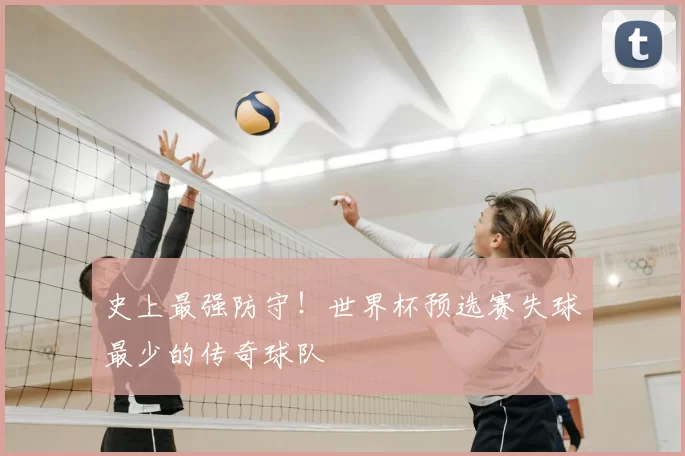 史上最强防守！世界杯预选赛失球最少的传奇球队