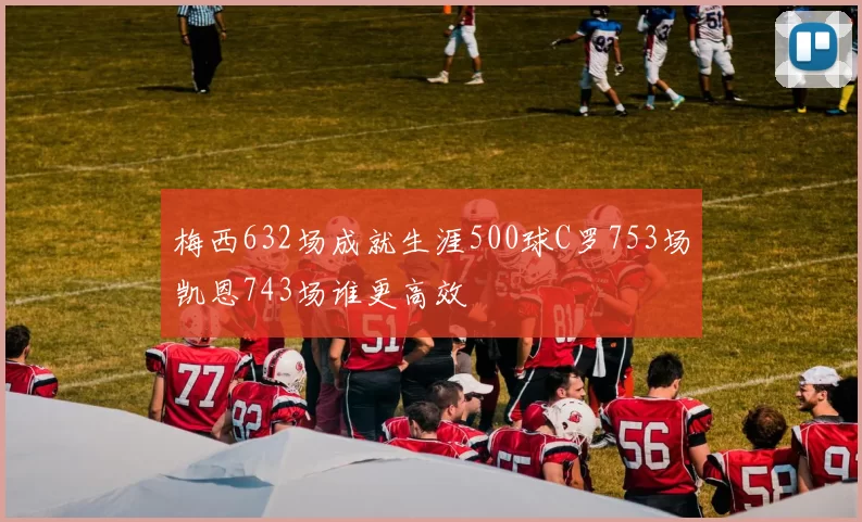梅西632场成就生涯500球C罗753场凯恩743场谁更高效