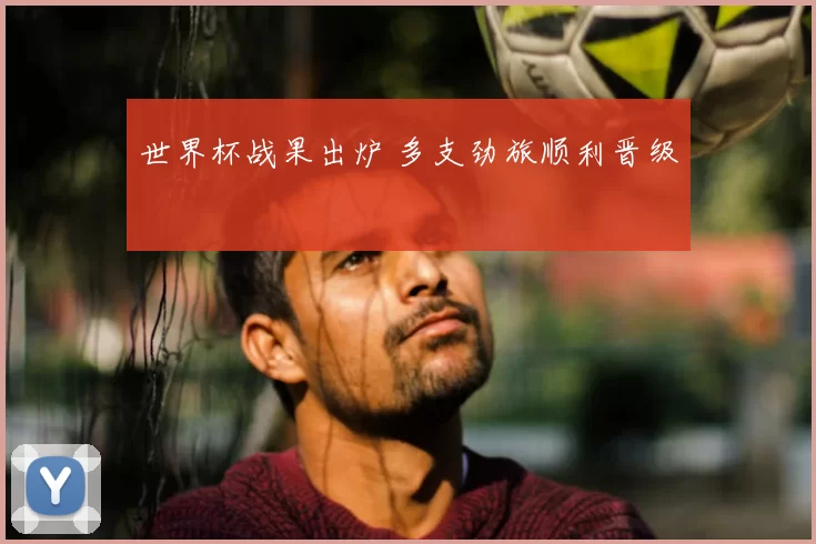 世界杯战果出炉 多支劲旅顺利晋级