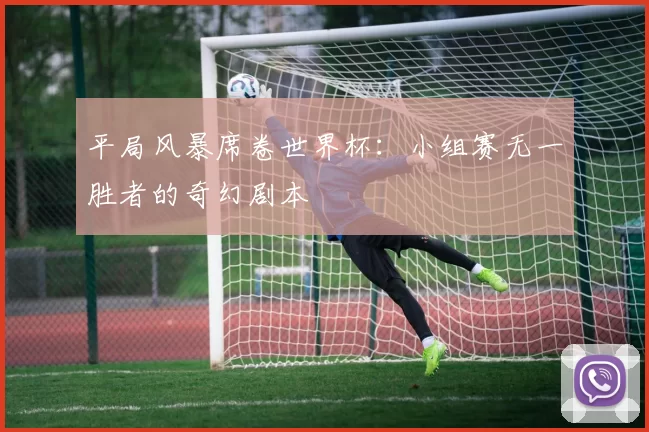 平局风暴席卷世界杯:小组赛无一胜者的奇幻剧本