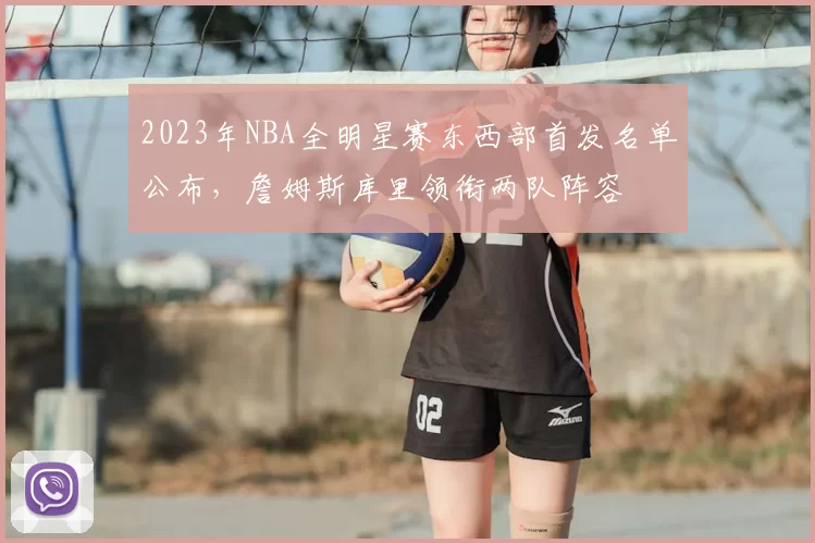 2023年NBA全明星赛东西部首发名单公布,詹姆斯库里领衔两队阵容