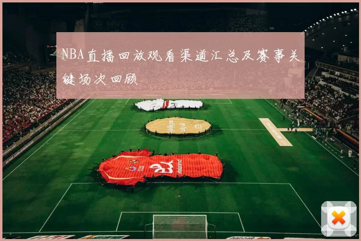 NBA直播回放观看渠道汇总及赛事关键场次回顾
