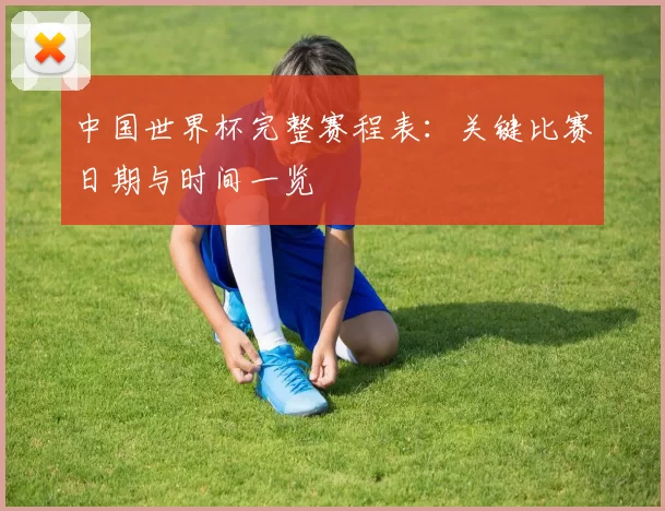 中国世界杯完整赛程表：关键比赛日期与时间一览