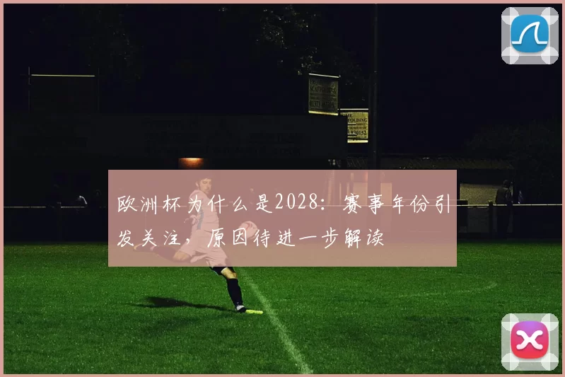 欧洲杯为什么是2028:赛事年份引发关注,原因待进一步解读