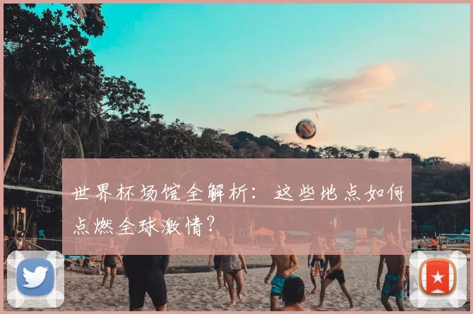 世界杯场馆全解析：这些地点如何点燃全球激情？