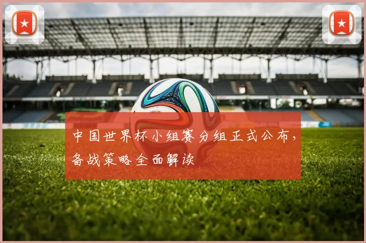 中国世界杯小组赛分组正式公布，备战策略全面解读