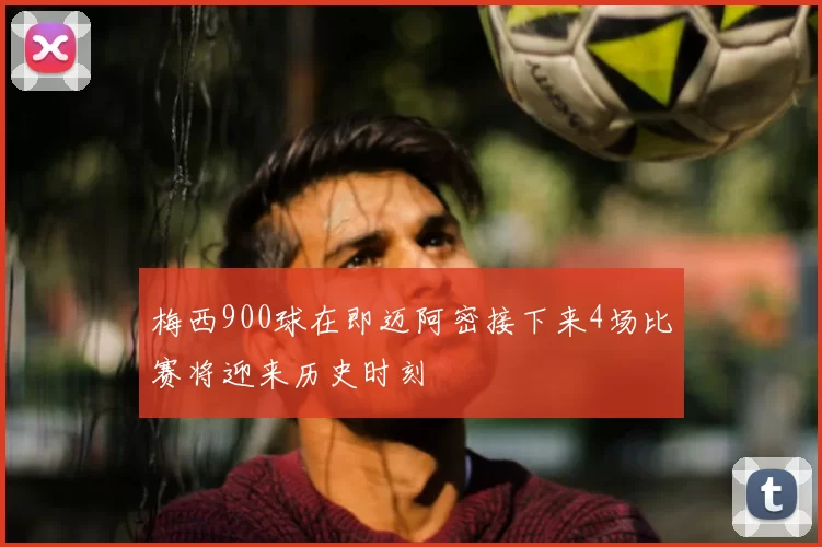 梅西900球在即迈阿密接下来4场比赛将迎来历史时刻