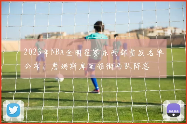 2023年NBA全明星赛东西部首发名单公布，詹姆斯库里领衔两队阵容