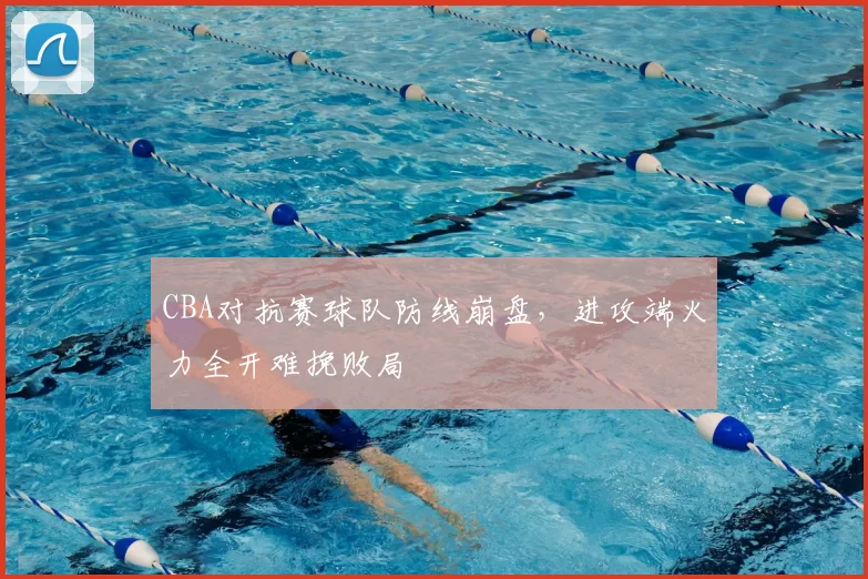 CBA对抗赛球队防线崩盘，进攻端火力全开难挽败局