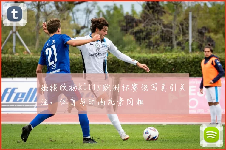 嫩模欣杨kitty欧洲杯赛场写真引关注，体育与时尚元素同框