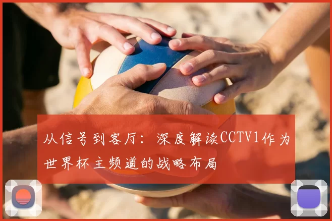 从信号到客厅：深度解读CCTV1作为世界杯主频道的战略布局