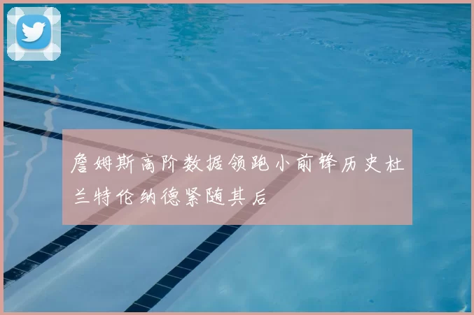 詹姆斯高阶数据领跑小前锋历史杜兰特伦纳德紧随其后