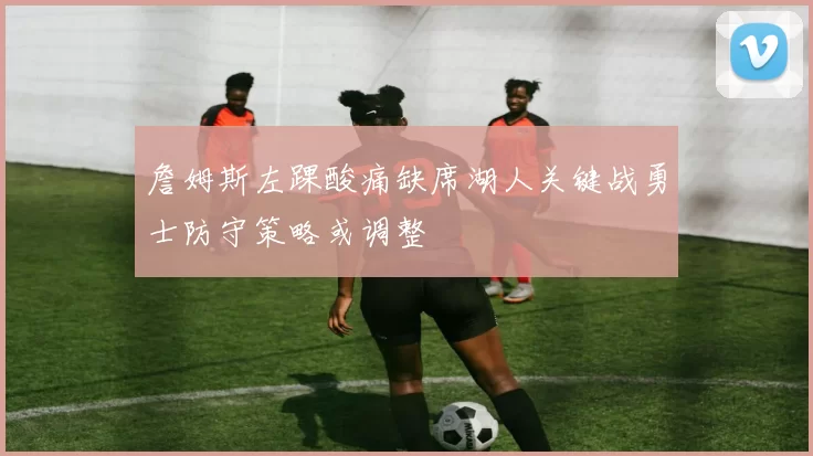 詹姆斯左踝酸痛缺席湖人关键战勇士防守策略或调整