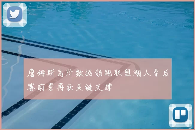 詹姆斯高阶数据领跑联盟湖人季后赛前景再获关键支撑