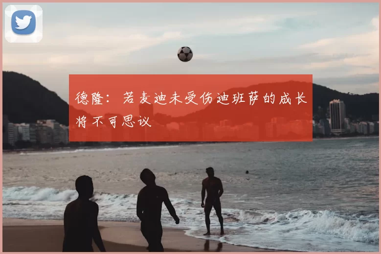 德隆：若麦迪未受伤迪班萨的成长将不可思议
