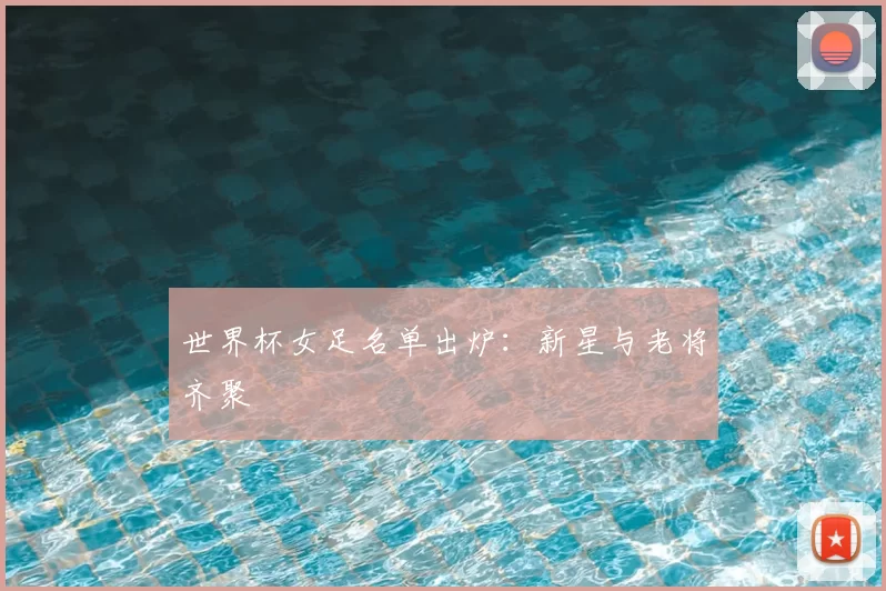 世界杯女足名单出炉:新星与老将齐聚