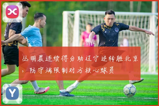 丛明晨连续得分助辽宁逆转胜北京，防守端限制对方核心球员
