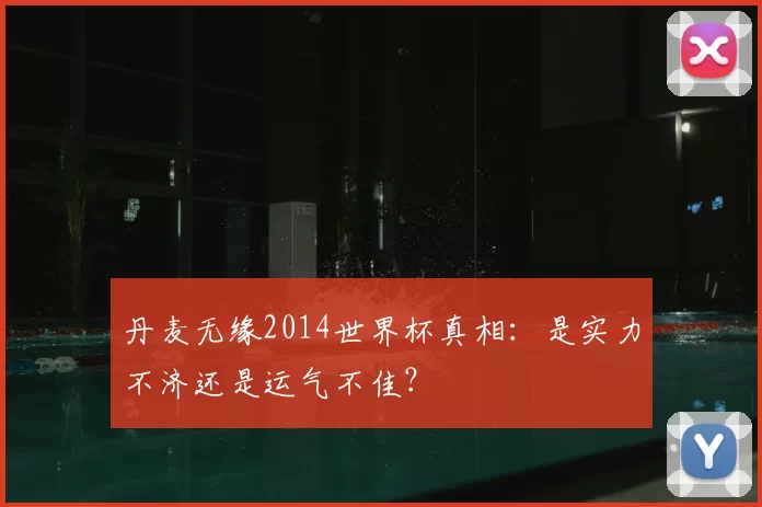 丹麦无缘2014世界杯真相:是实力不济还是运气不佳?