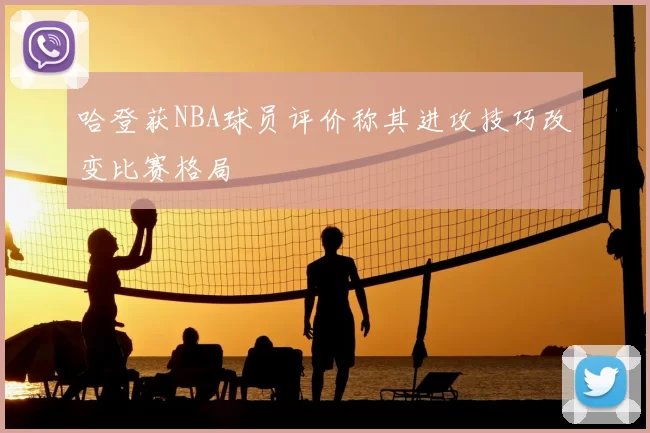 哈登获NBA球员评价称其进攻技巧改变比赛格局