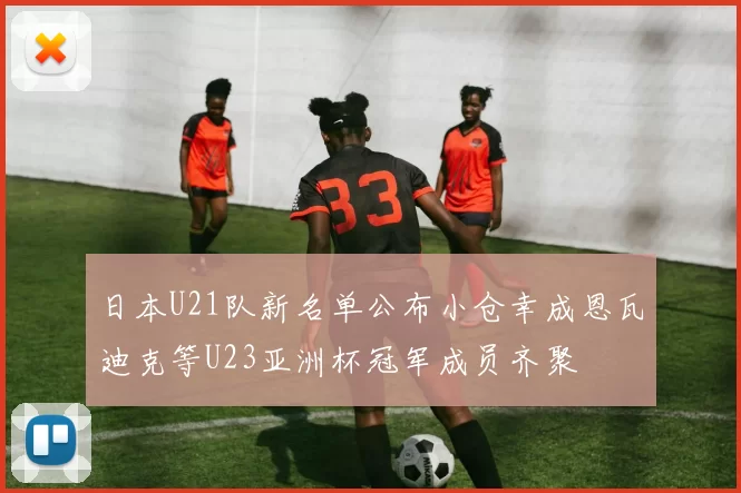 日本U21队新名单公布小仓幸成恩瓦迪克等U23亚洲杯冠军成员齐聚