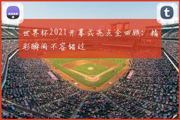 世界杯2021开幕式亮点全回顾:精彩瞬间不容错过
